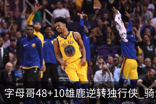 字母哥48+10雄鹿逆转独行侠 骑士克马刺5连胜